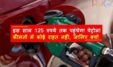 इस साल 125 रुपये तक पहुंचेगा पेट्रोल! कीमतों में कोई राहत नहीं, जानिए क्यों