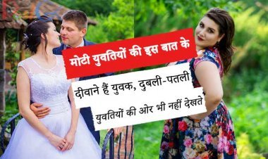 मोटी युवतियों की इस बात के दीवाने हैं युवक, दुबली-पतली युवतियों की ओर भी नहीं देखते।