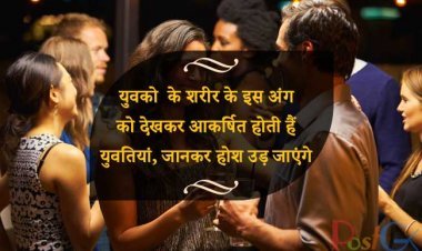 युवको  के शरीर के इस अंग को देखकर आकर्षित होती हैं युवतियां, जानकर होश उड़ जाएंगे