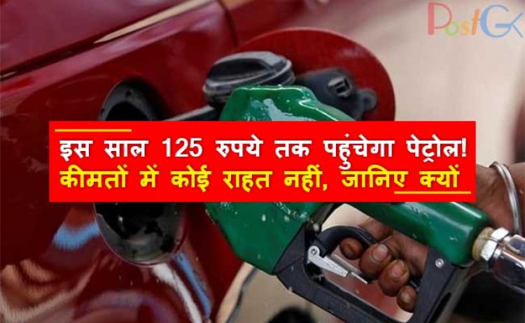 इस साल 125 रुपये तक पहुंचेगा पेट्रोल! कीमतों में कोई राहत नहीं, जानिए क्यों