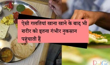 खाना खाने के बाद भी ऐसी गलती नहीं करते हैं, यह शरीर को इतना गंभीर नुकसान पहुंचाते हैं