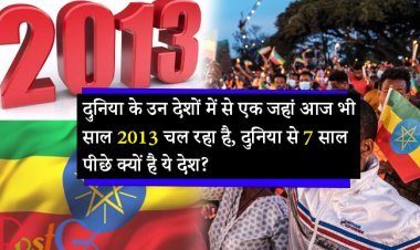 दुनिया के उन देशों में से एक जहां आज भी साल 2013 चल रहा है, दुनिया से 7 साल पीछे क्यों है ये देश?
