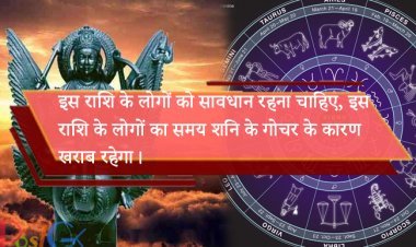 इस राशि के लोगों को सावधान रहना चाहिए, इस राशि के लोगों का समय शनि के गोचर के कारण खराब रहेगा।