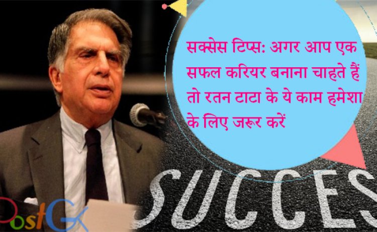 सक्सेस टिप्स: अगर आप एक सफल करियर बनाना चाहते हैंतो रतन टाटा के ये काम हमेशा के लिए जरूर करें