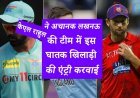 केएल राहुल ने अचानक लखनऊ की टीम में इस घातक खिलाड़ी की एंट्री करवाई , नीलामी में नहीं बिके