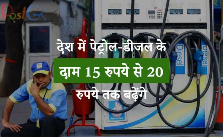 देश में पेट्रोल-डीजल के दाम 15 रुपये से 20 रुपये तक बढ़ेंगे, जानिए कब से लागू होंगे नए दाम